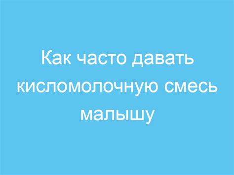 В каком количестве и как часто давать смесь?