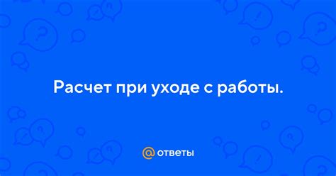 Какие расчеты выплачивают при уходе с работы?